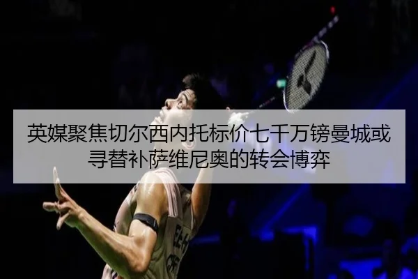 英媒聚焦切尔西内托标价七千万镑曼城或寻替补萨维尼奥的转会博弈